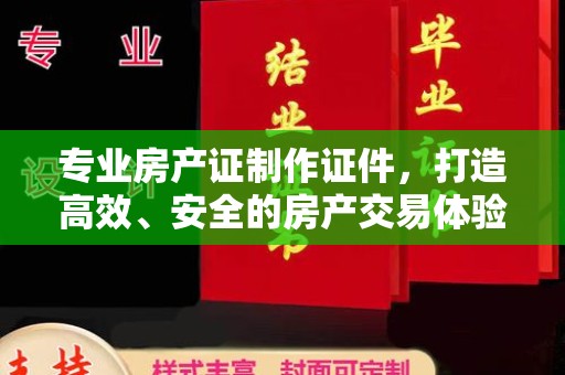 城厢专业房产证制作证件，打造高效、安全的房产交易体验